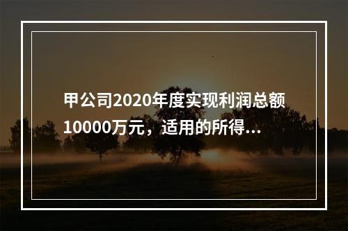 甲公司2020年度实现利润总额10000万元，适用的所得税税