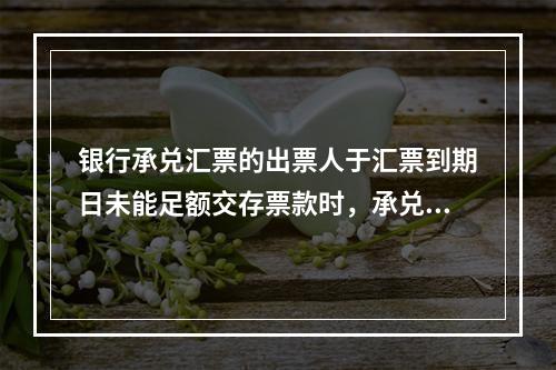 银行承兑汇票的出票人于汇票到期日未能足额交存票款时，承兑银行