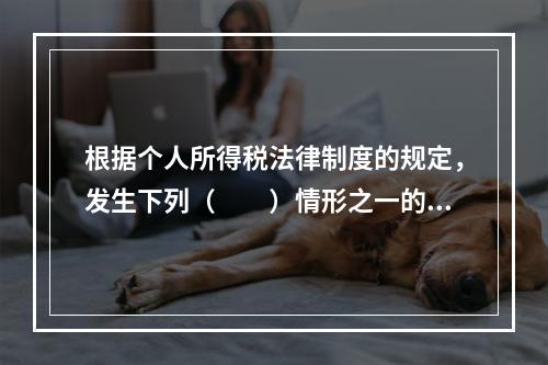 根据个人所得税法律制度的规定，发生下列（　　）情形之一的纳税