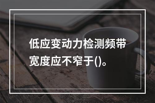 低应变动力检测频带宽度应不窄于()。