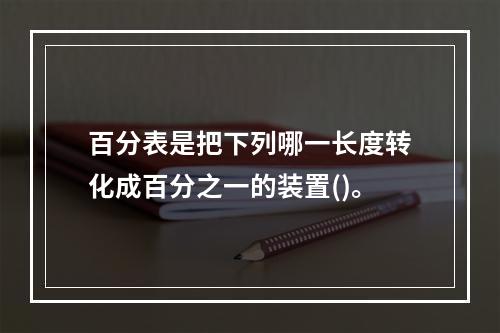 百分表是把下列哪一长度转化成百分之一的装置()。