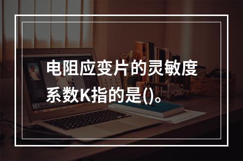 电阻应变片的灵敏度系数K指的是()。