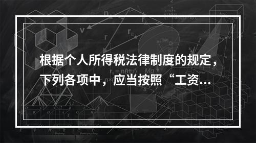 根据个人所得税法律制度的规定，下列各项中，应当按照“工资、薪