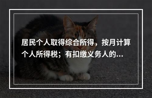 居民个人取得综合所得，按月计算个人所得税；有扣缴义务人的，由