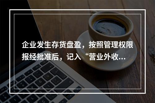 企业发生存货盘盈，按照管理权限报经批准后，记入“营业外收入”