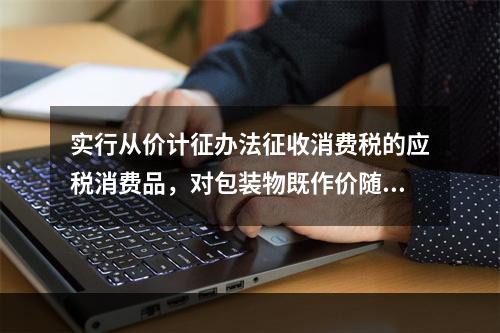 实行从价计征办法征收消费税的应税消费品，对包装物既作价随同应