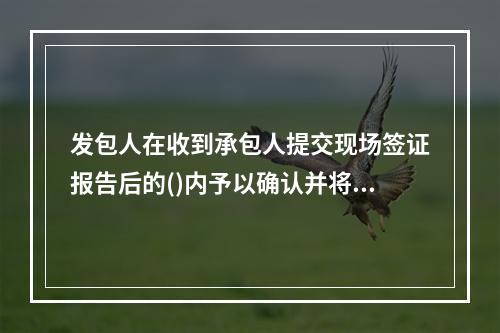 发包人在收到承包人提交现场签证报告后的()内予以确认并将其中