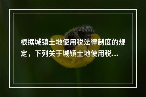 根据城镇土地使用税法律制度的规定，下列关于城镇土地使用税纳税