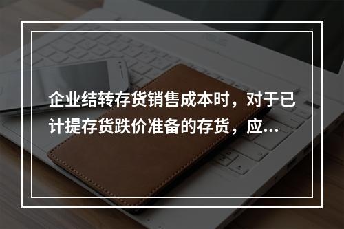 企业结转存货销售成本时，对于已计提存货跌价准备的存货，应借记