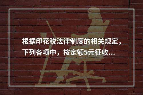 根据印花税法律制度的相关规定，下列各项中，按定额5元征收印花