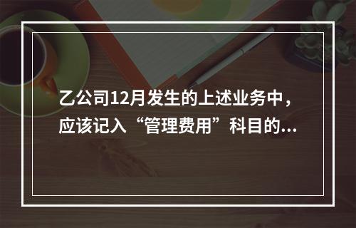 乙公司12月发生的上述业务中，应该记入“管理费用”科目的金额