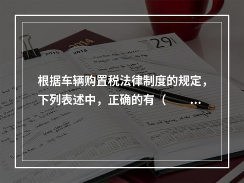 根据车辆购置税法律制度的规定，下列表述中，正确的有（　　）。