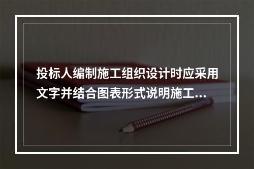 投标人编制施工组织设计时应采用文字并结合图表形式说明施工方法