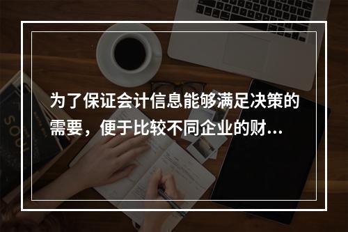 为了保证会计信息能够满足决策的需要，便于比较不同企业的财务状