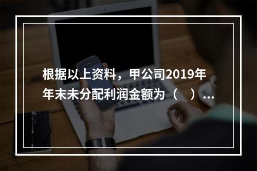 根据以上资料，甲公司2019年年末未分配利润金额为（　）万元