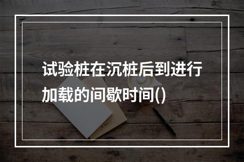 试验桩在沉桩后到进行加载的间歇时间()