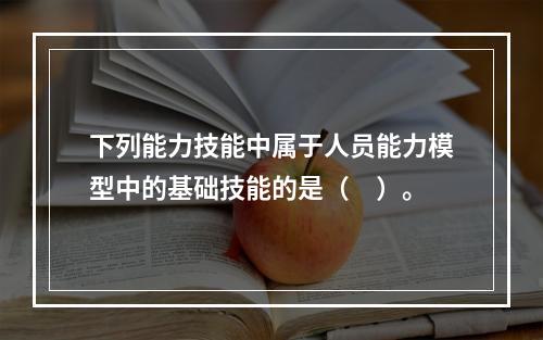 下列能力技能中属于人员能力模型中的基础技能的是（　）。