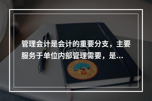 管理会计是会计的重要分支，主要服务于单位内部管理需要，是通过