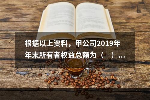 根据以上资料，甲公司2019年年末所有者权益总额为（　）万元