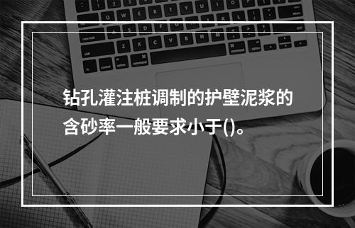 钻孔灌注桩调制的护壁泥浆的含砂率一般要求小于()。