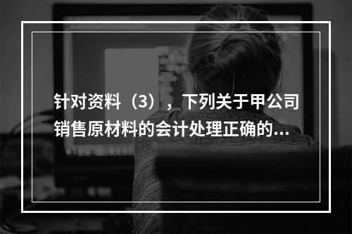 针对资料（3），下列关于甲公司销售原材料的会计处理正确的是（