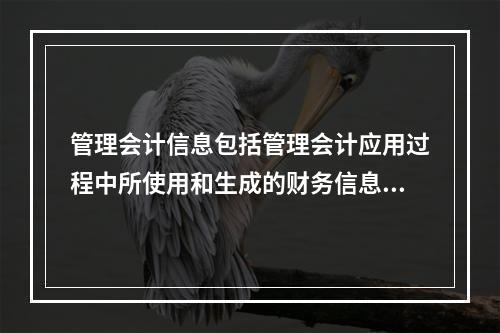 管理会计信息包括管理会计应用过程中所使用和生成的财务信息和非