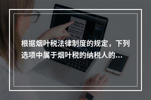 根据烟叶税法律制度的规定，下列选项中属于烟叶税的纳税人的有（