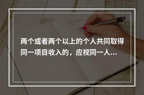 两个或者两个以上的个人共同取得同一项目收入的，应视同一人取得