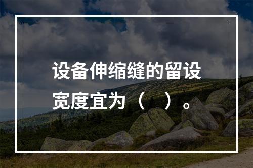 设备伸缩缝的留设宽度宜为（　）。