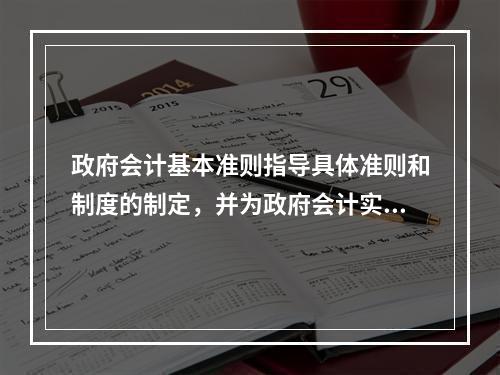 政府会计基本准则指导具体准则和制度的制定，并为政府会计实务问