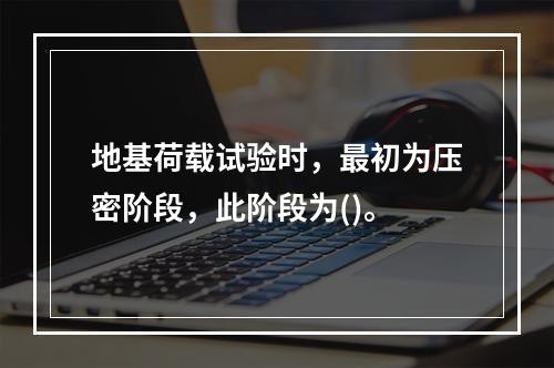 地基荷载试验时，最初为压密阶段，此阶段为()。