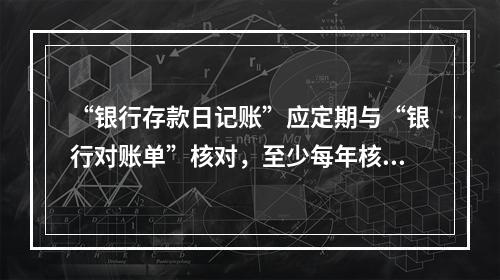 “银行存款日记账”应定期与“银行对账单”核对，至少每年核对一