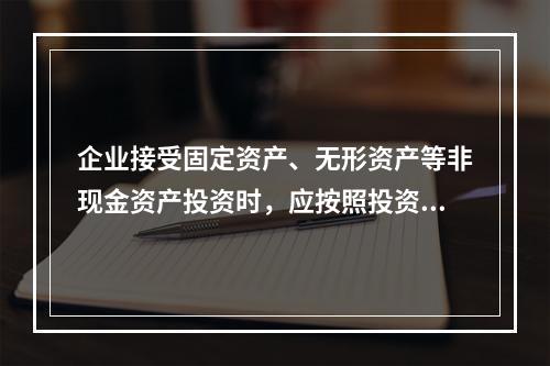 企业接受固定资产、无形资产等非现金资产投资时，应按照投资合同