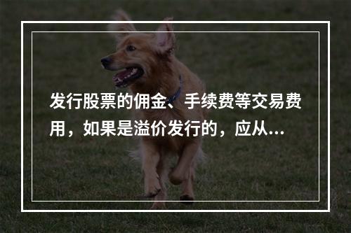 发行股票的佣金、手续费等交易费用，如果是溢价发行的，应从溢价