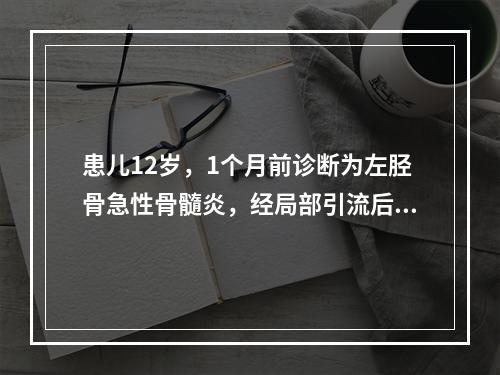 患儿12岁，1个月前诊断为左胫骨急性骨髓炎，经局部引流后症状