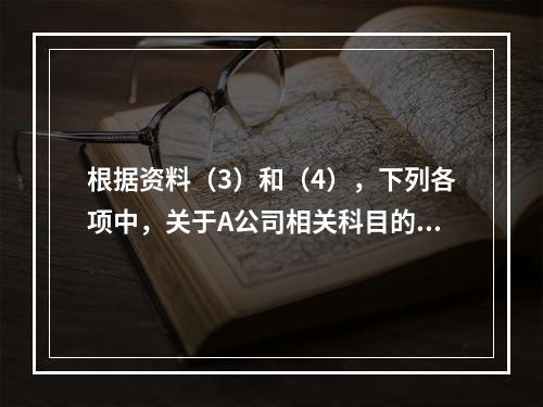 根据资料（3）和（4），下列各项中，关于A公司相关科目的会计