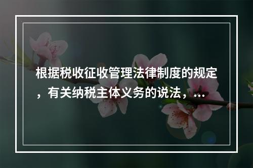 根据税收征收管理法律制度的规定，有关纳税主体义务的说法，正确