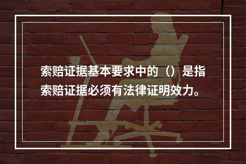 索赔证据基本要求中的（）是指索赔证据必须有法律证明效力。