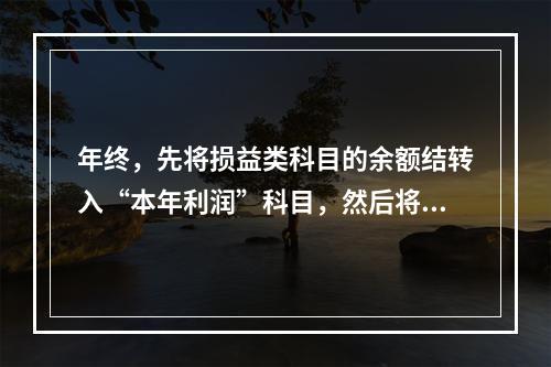 年终，先将损益类科目的余额结转入“本年利润”科目，然后将“本