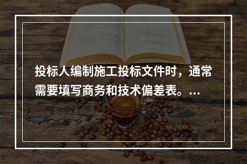 投标人编制施工投标文件时，通常需要填写商务和技术偏差表。填写