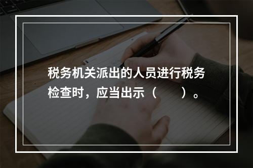 税务机关派出的人员进行税务检查时，应当出示（　　）。