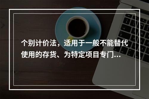 个别计价法，适用于一般不能替代使用的存货、为特定项目专门购入