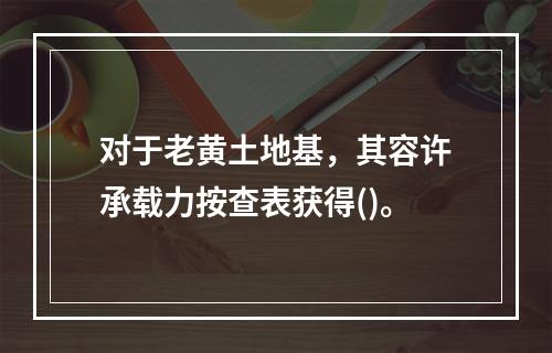 对于老黄土地基，其容许承载力按查表获得()。