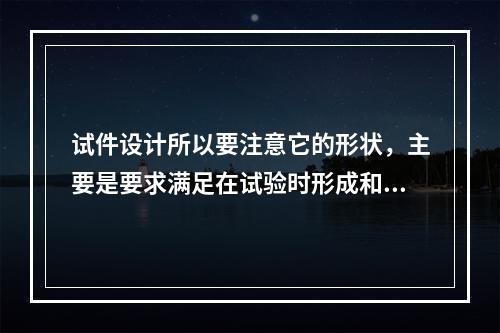 试件设计所以要注意它的形状，主要是要求满足在试验时形成和实际