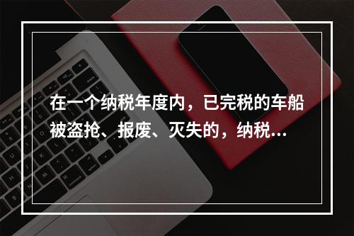 在一个纳税年度内，已完税的车船被盗抢、报废、灭失的，纳税人可