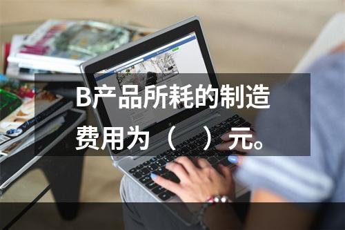 B产品所耗的制造费用为（　）元。