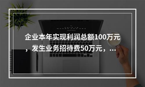 企业本年实现利润总额100万元，发生业务招待费50万元，税务