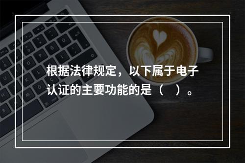 根据法律规定，以下属于电子认证的主要功能的是（　）。