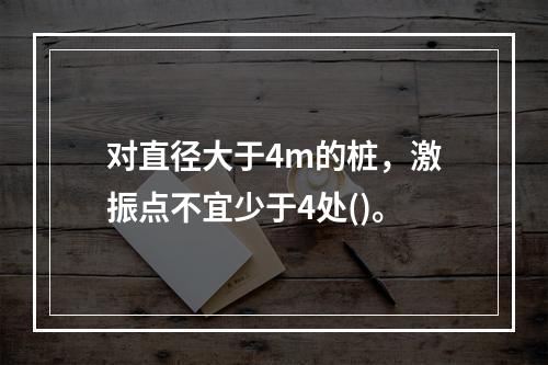 对直径大于4m的桩，激振点不宜少于4处()。