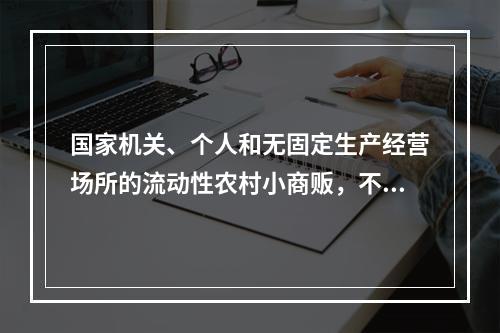 国家机关、个人和无固定生产经营场所的流动性农村小商贩，不办理